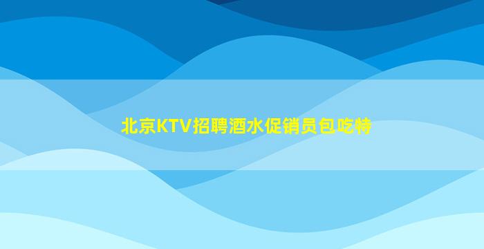 北京KTV招聘酒水促销员包吃特